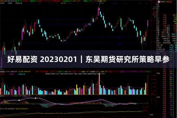 好易配资 20230201｜东吴期货研究所策略早参