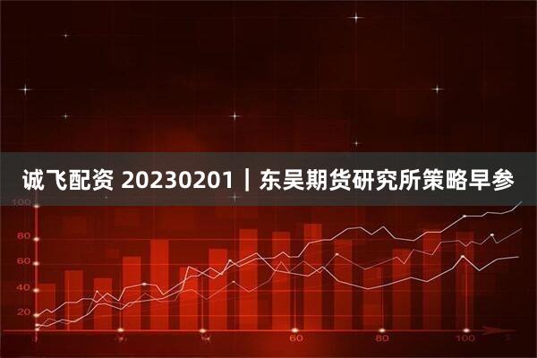 诚飞配资 20230201｜东吴期货研究所策略早参