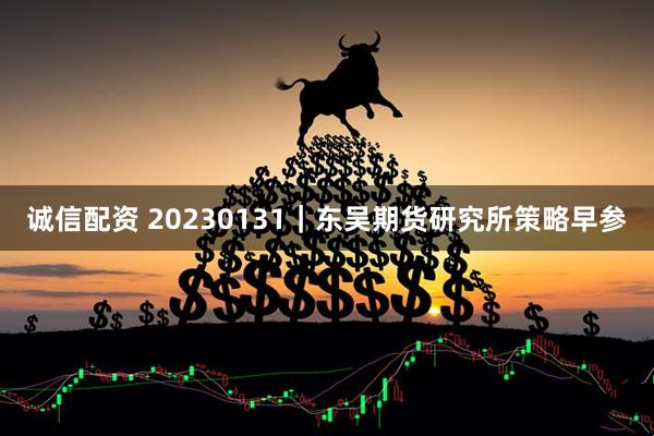 诚信配资 20230131｜东吴期货研究所策略早参