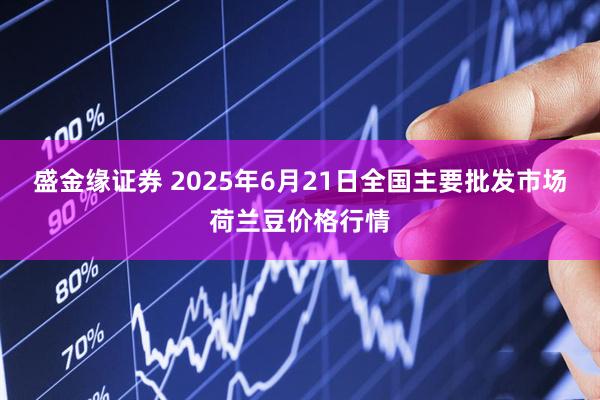 盛金缘证券 2025年6月21日全国主要批发市场荷兰豆价格行情