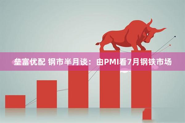 垒富优配 钢市半月谈：由PMI看7月钢铁市场