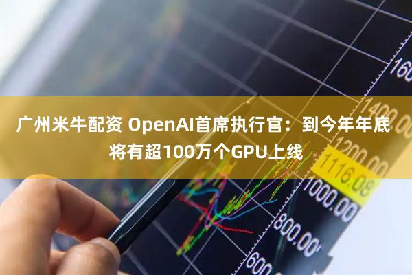 广州米牛配资 OpenAI首席执行官：到今年年底 将有超100万个GPU上线