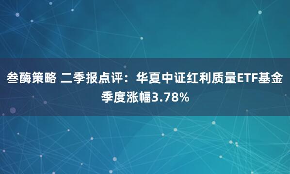 叁酶策略 二季报点评：华夏中证红利质量ETF基金季度涨幅3.78%