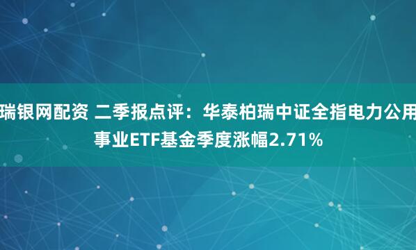 瑞银网配资 二季报点评：华泰柏瑞中证全指电力公用事业ETF基金季度涨幅2.71%