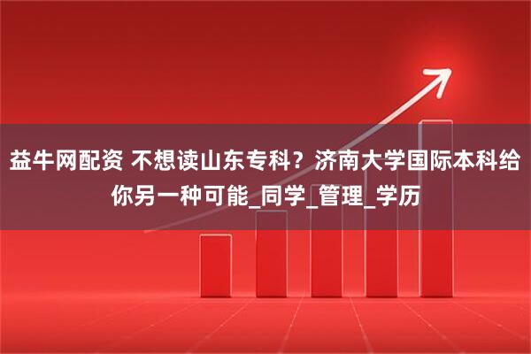 益牛网配资 不想读山东专科?济南大学国际本科给你另一种可能_同学_管理_学历