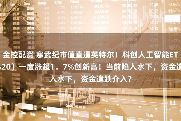 金控配资 寒武纪市值直逼英特尔！科创人工智能ETF（589520）一度涨超1．7%创新高！当前陷入水下，资金逢跌介入？