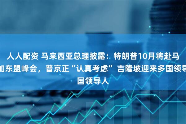 人人配资 马来西亚总理披露：特朗普10月将赴马参加东盟峰会，普京正“认真考虑” 吉隆坡迎来多国领导人