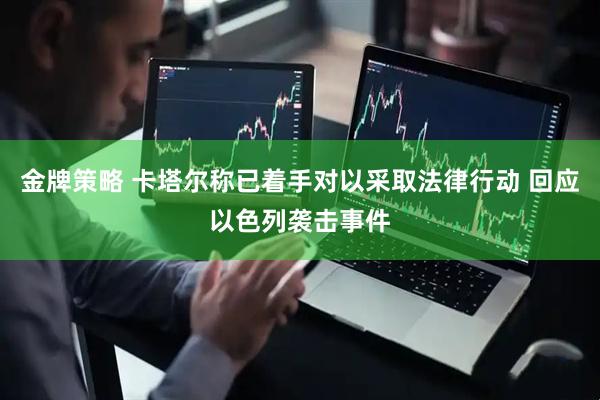 金牌策略 卡塔尔称已着手对以采取法律行动 回应以色列袭击事件