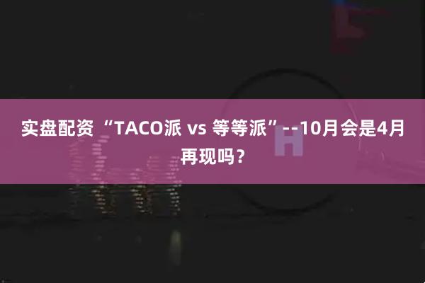 实盘配资 “TACO派 vs 等等派”--10月会是4月再现吗？