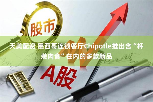 天美配资 墨西哥连锁餐厅Chipotle推出含“杯装肉食”在内的多款新品
