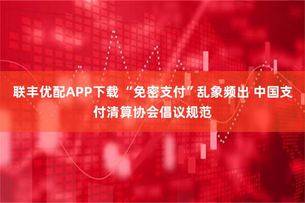 联丰优配APP下载 “免密支付”乱象频出 中国支付清算协会倡议规范