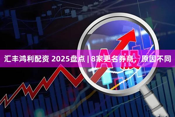 汇丰鸿利配资 2025盘点 | 8家更名券商，原因不同