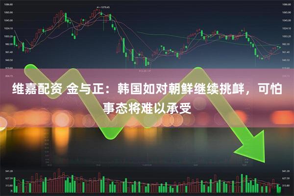 维嘉配资 金与正：韩国如对朝鲜继续挑衅，可怕事态将难以承受