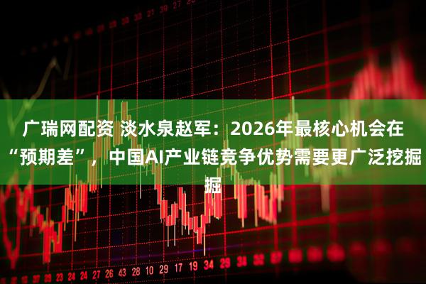 广瑞网配资 淡水泉赵军：2026年最核心机会在“预期差”，中国AI产业链竞争优势需要更广泛挖掘
