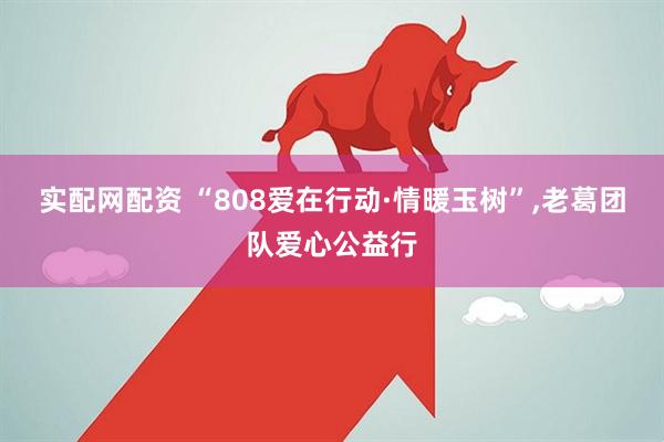 实配网配资 “808爱在行动·情暖玉树”,老葛团队爱心公益行