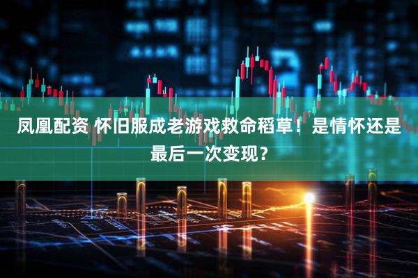 凤凰配资 怀旧服成老游戏救命稻草！是情怀还是最后一次变现？