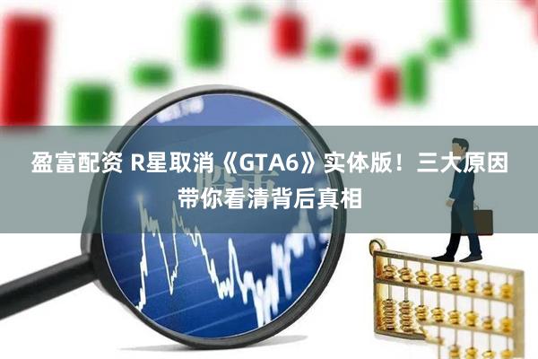 盈富配资 R星取消《GTA6》实体版！三大原因带你看清背后真相