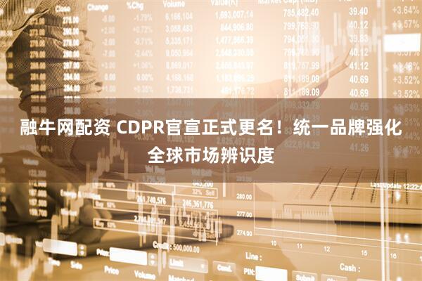 融牛网配资 CDPR官宣正式更名！统一品牌强化全球市场辨识度